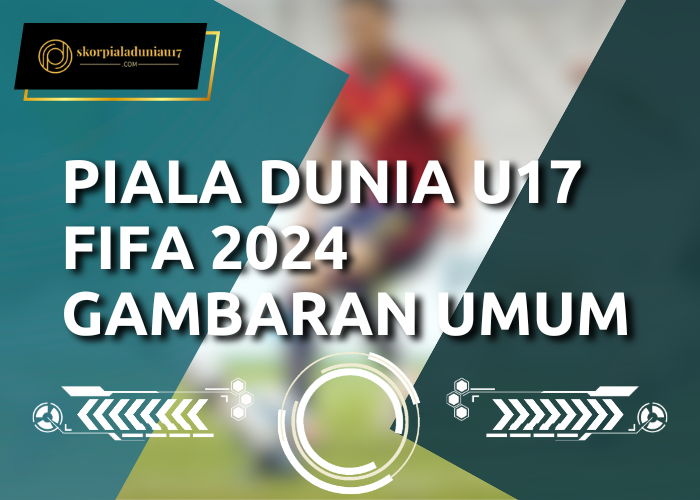 Piala Dunia U17 FIFA 2024: Gambaran Umum