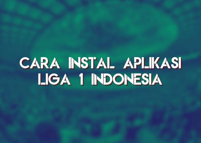 Cara Instal Aplikasi Liga 1 Indonesia Terbaru